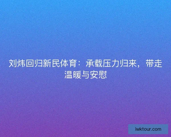 刘炜回归新民体育:承载压力归来,带走温暖与安慰 刘炜回归新民体育:承载压力归来,带走温暖与安慰