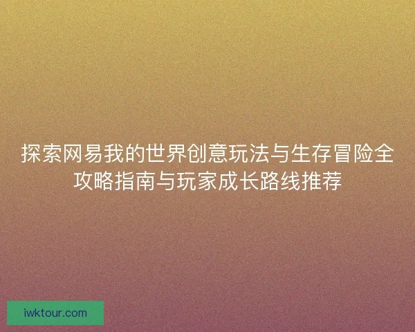 探索网易我的世界创意玩法与生存冒险全攻略指南与玩家成长路线推荐