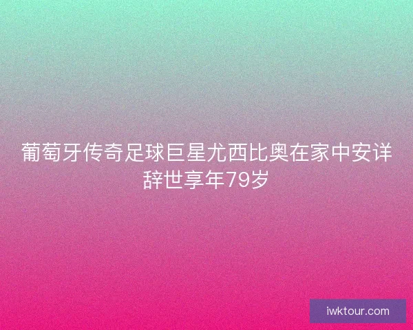 葡萄牙传奇足球巨星尤西比奥在家中安详辞世享年79岁