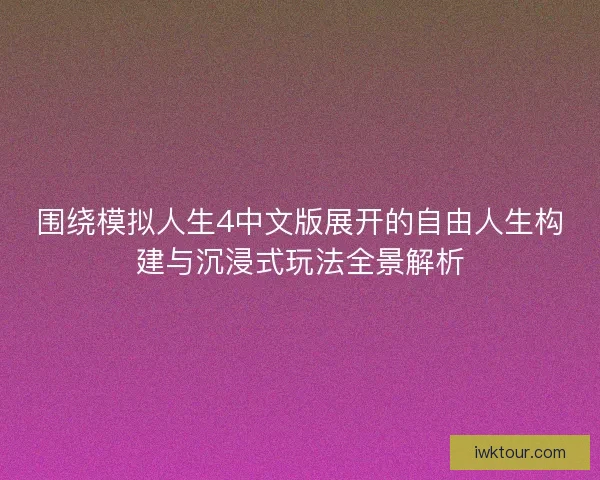 围绕模拟人生4中文版展开的自由人生构建与沉浸式玩法全景解析