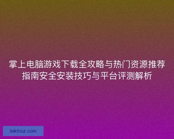 掌上电脑游戏下载全攻略与热门资源推荐指南安全安装技巧与平台评测解析
