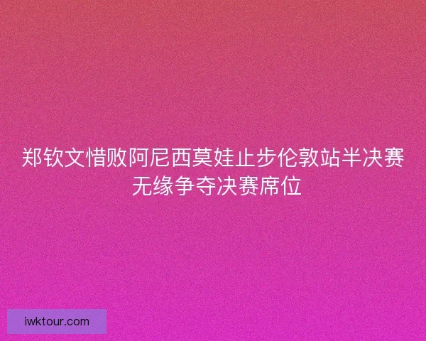 郑钦文惜败阿尼西莫娃止步伦敦站半决赛 无缘争夺决赛席位