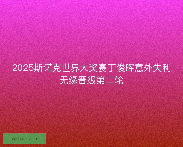 2025斯诺克世界大奖赛丁俊晖意外失利无缘晋级第二轮