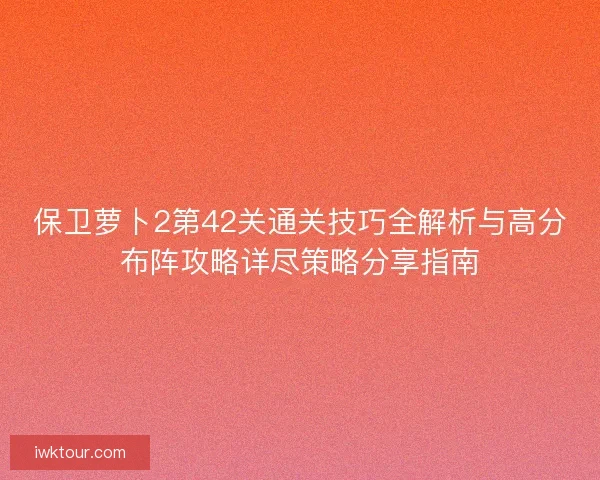 保卫萝卜2第42关通关技巧全解析与高分布阵攻略详尽策略分享指南 保卫萝卜2第42关通关技巧全解析与高分布阵攻略详尽策略分享指南