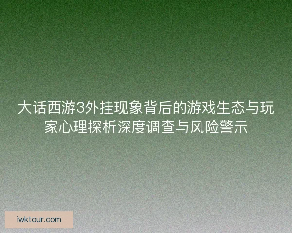 大话西游3外挂现象背后的游戏生态与玩家心理探析深度调查与风险警示 大话西游3外挂现象背后的游戏生态与玩家心理探析深度调查与风险警示