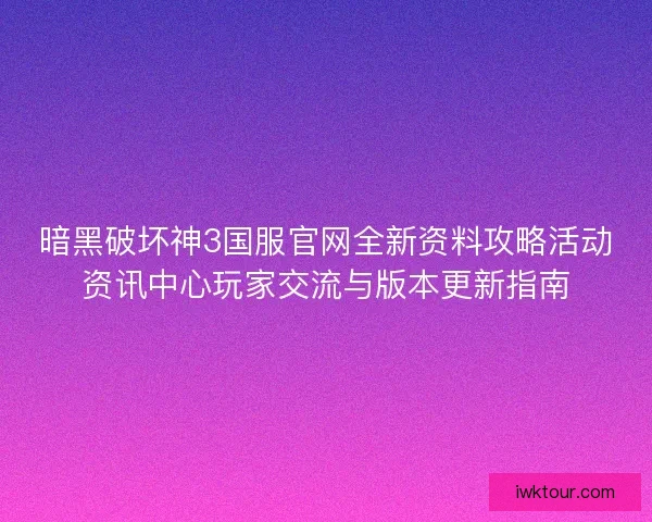 暗黑破坏神3国服官网全新资料攻略活动资讯中心玩家交流与版本更新指南