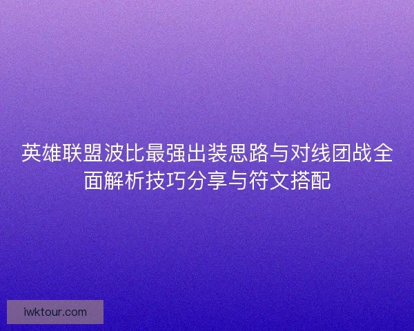 英雄联盟波比最强出装思路与对线团战全面解析技巧分享与符文搭配