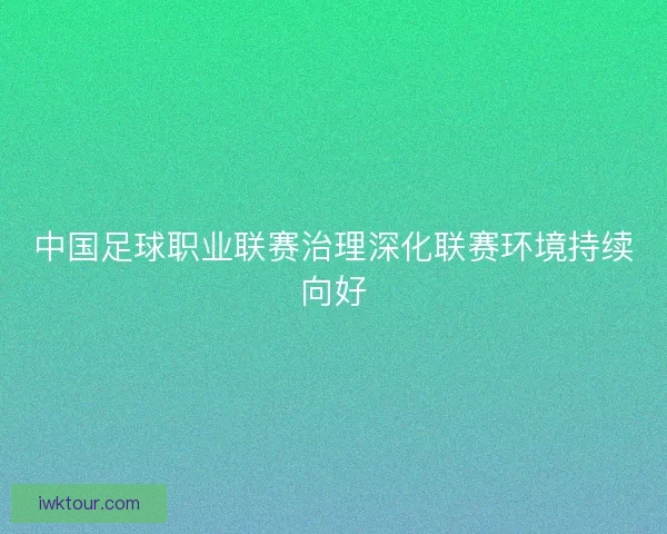 中国足球职业联赛治理深化联赛环境持续向好