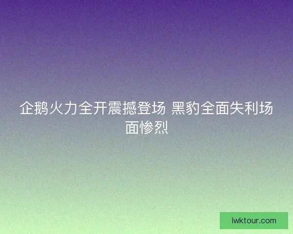 企鹅火力全开震撼登场 黑豹全面失利场面惨烈