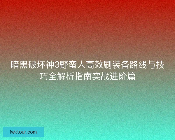 暗黑破坏神3野蛮人高效刷装备路线与技巧全解析指南实战进阶篇