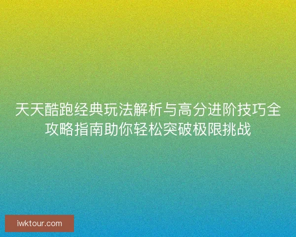 天天酷跑经典玩法解析与高分进阶技巧全攻略指南助你轻松突破极限挑战