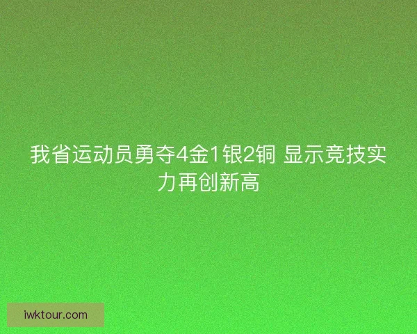 我省运动员勇夺4金1银2铜 显示竞技实力再创新高 我省运动员勇夺4金1银2铜 显示竞技实力再创新高