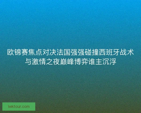 欧锦赛焦点对决法国强强碰撞西班牙战术与激情之夜巅峰博弈谁主沉浮 欧锦赛焦点对决法国强强碰撞西班牙战术与激情之夜巅峰博弈谁主沉浮