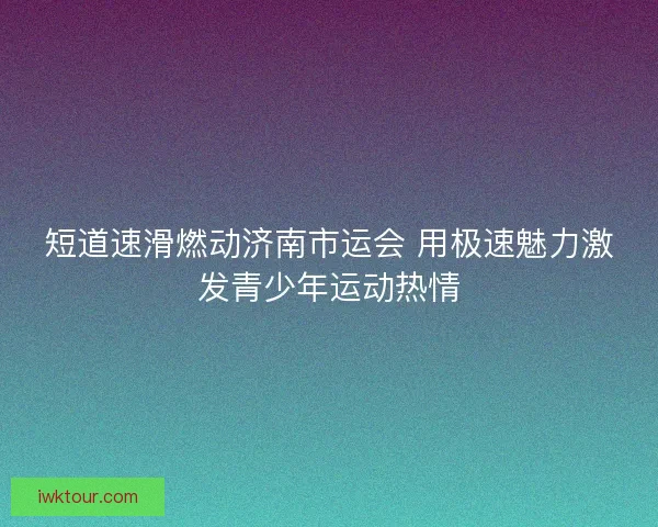 短道速滑燃动济南市运会 用极速魅力激发青少年运动热情 短道速滑燃动济南市运会 用极速魅力激发青少年运动热情