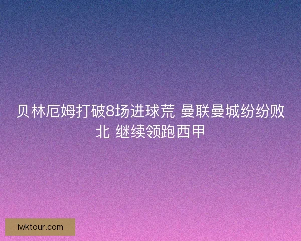 贝林厄姆打破8场进球荒 曼联曼城纷纷败北 继续领跑西甲 贝林厄姆打破8场进球荒 曼联曼城纷纷败北 继续领跑西甲