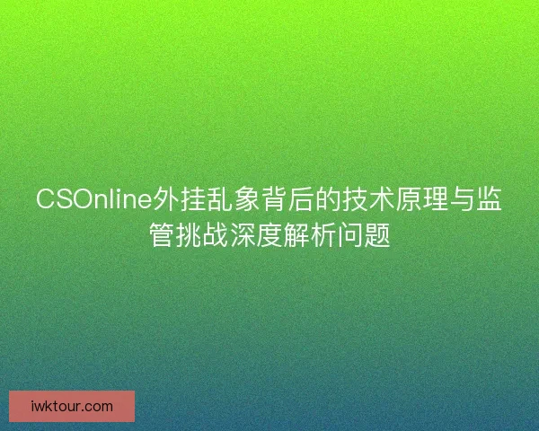 CSOnline外挂乱象背后的技术原理与监管挑战深度解析问题