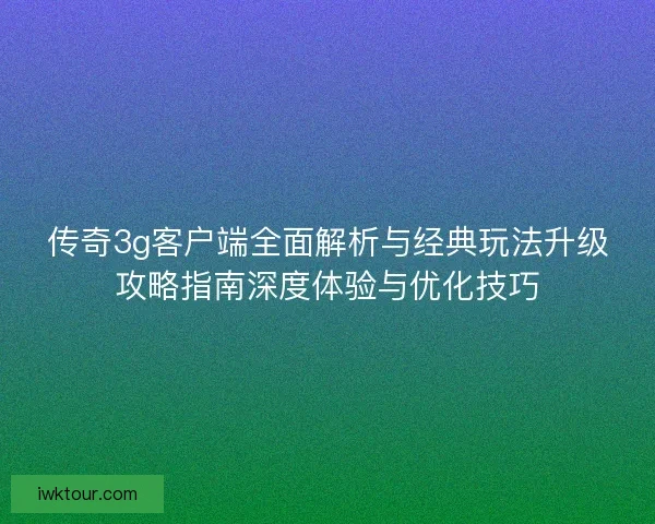传奇3g客户端全面解析与经典玩法升级攻略指南深度体验与优化技巧 传奇3g客户端全面解析与经典玩法升级攻略指南深度体验与优化技巧