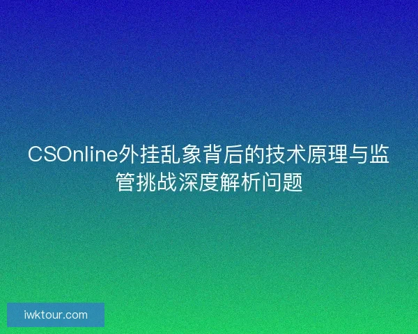 CSOnline外挂乱象背后的技术原理与监管挑战深度解析问题