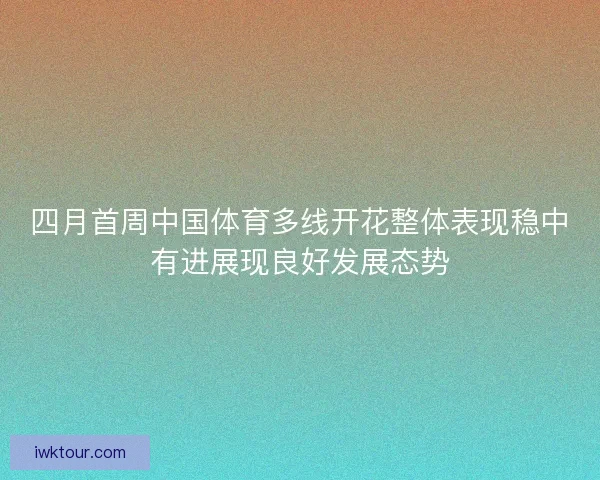 四月首周中国体育多线开花整体表现稳中有进展现良好发展态势