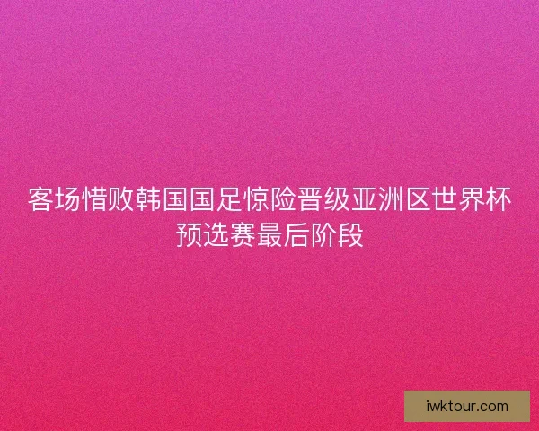 客场惜败韩国国足惊险晋级亚洲区世界杯预选赛最后阶段 客场惜败韩国国足惊险晋级亚洲区世界杯预选赛最后阶段