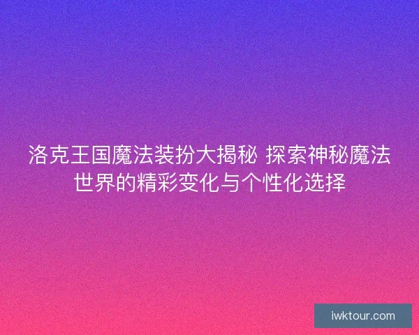 洛克王国魔法装扮大揭秘 探索神秘魔法世界的精彩变化与个性化选择 洛克王国魔法装扮大揭秘 探索神秘魔法世界的精彩变化与个性化选择