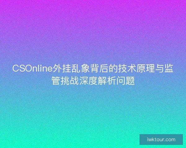 CSOnline外挂乱象背后的技术原理与监管挑战深度解析问题