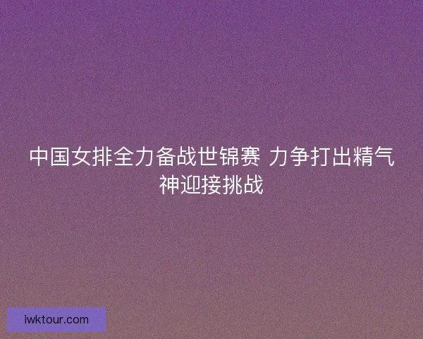 中国女排全力备战世锦赛 力争打出精气神迎接挑战