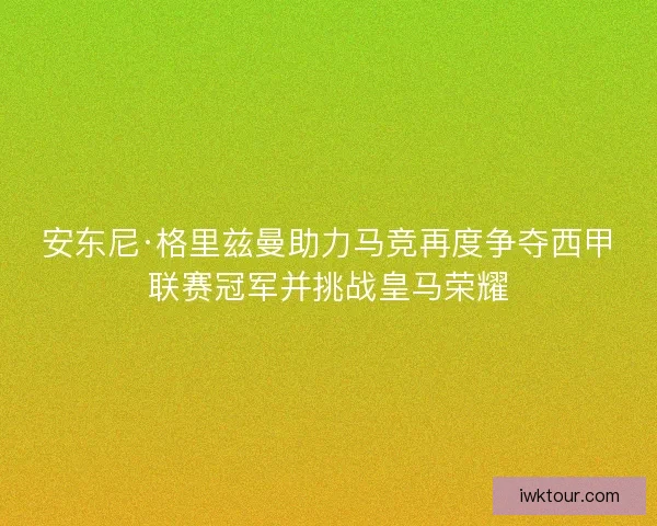 安东尼·格里兹曼助力马竞再度争夺西甲联赛冠军并挑战皇马荣耀