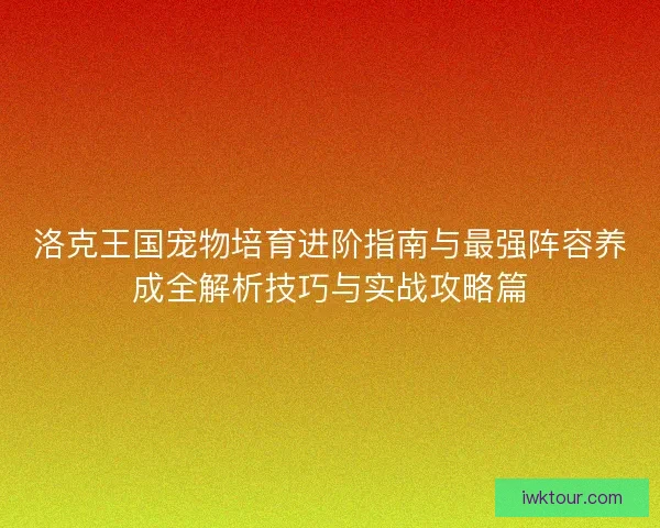 洛克王国宠物培育进阶指南与最强阵容养成全解析技巧与实战攻略篇