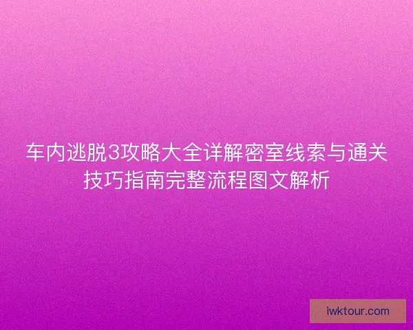 车内逃脱3攻略大全详解密室线索与通关技巧指南完整流程图文解析