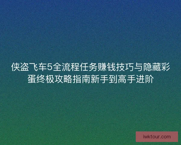 侠盗飞车5全流程任务赚钱技巧与隐藏彩蛋终极攻略指南新手到高手进阶