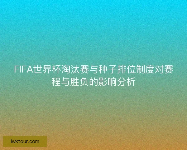 FIFA世界杯淘汰赛与种子排位制度对赛程与胜负的影响分析 FIFA世界杯淘汰赛与种子排位制度对赛程与胜负的影响分析